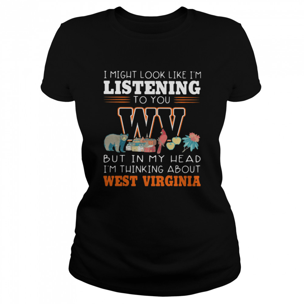 I Might Look Like I’m Listening To You But In My Head I’m Thinking About West Virginia  Classic Women's T-shirt