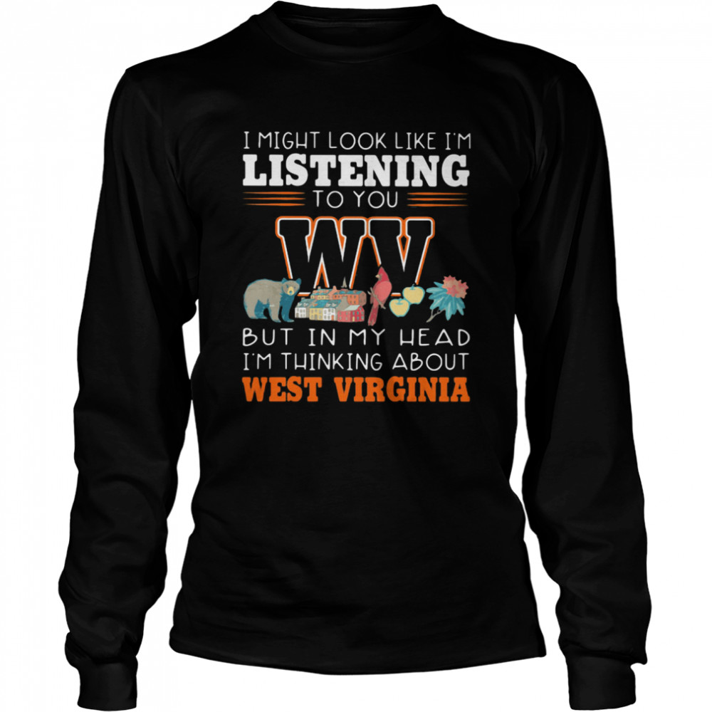 I Might Look Like I’m Listening To You But In My Head I’m Thinking About West Virginia  Long Sleeved T-shirt