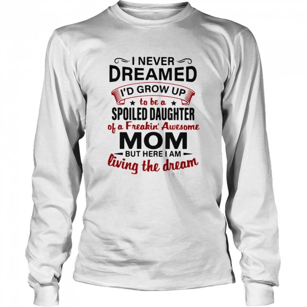 I Never Dreamed I'd Grow Up Be A Spoiled Daughter Of A Freakin' Awesome Mom But Here I Am Living The Dream  Long Sleeved T-shirt