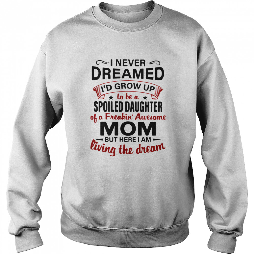 I Never Dreamed I'd Grow Up Be A Spoiled Daughter Of A Freakin' Awesome Mom But Here I Am Living The Dream  Unisex Sweatshirt