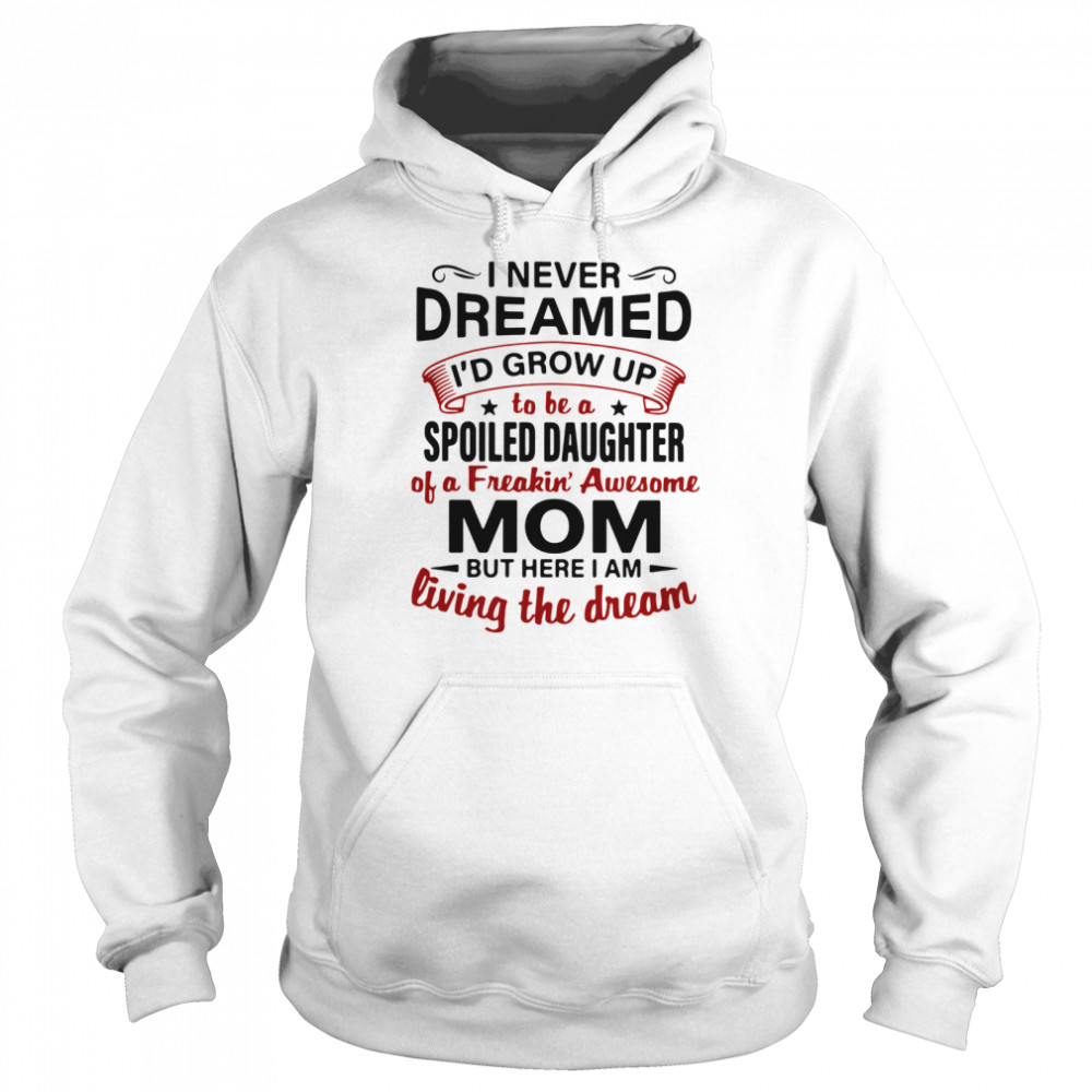 I Never Dreamed I'd Grow Up Be A Spoiled Daughter Of A Freakin' Awesome Mom But Here I Am Living The Dream  Unisex Hoodie