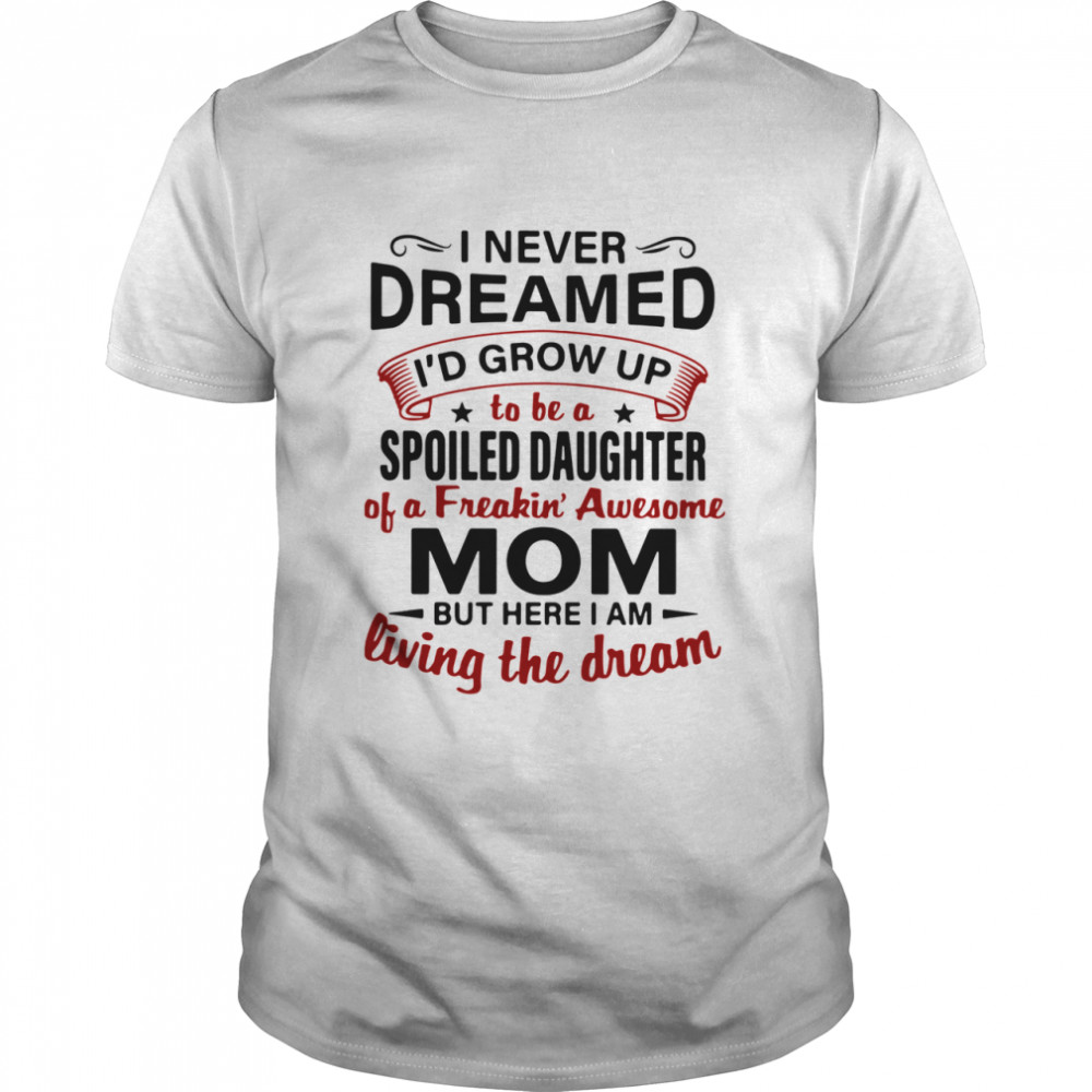 I Never Dreamed I'd Grow Up Be A Spoiled Daughter Of A Freakin' Awesome Mom But Here I Am Living The Dream  Classic Men's T-shirt