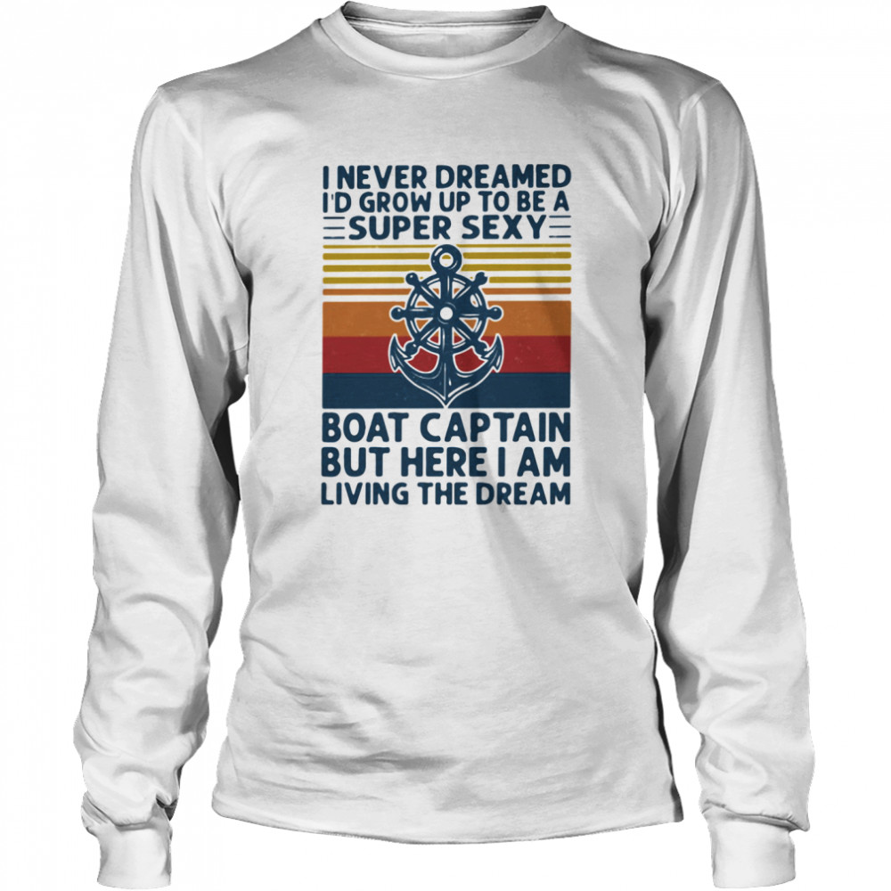 I Never Dreamed I'd Grow Up To Be A Super Sexy Boat Captain But Here I Am Living The Dream Ship Steering Wheel  Long Sleeved T-shirt