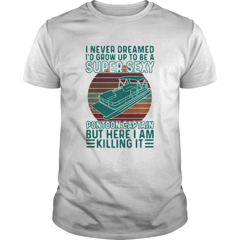 I Never Dreamed Id Grow Up To Be A Super Sexy Pontoon Captain But Here I Am Killing It shirt