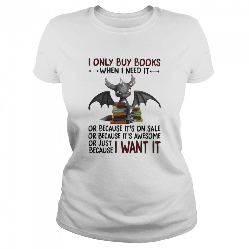 I Only Buy Books When I Need It Or Because It's On Sale Or Because It's Awesome Or Just Because I Want It Dragon  Classic Women's T-shirt