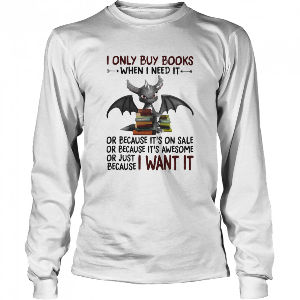 I Only Buy Books When I Need It Or Because It's On Sale Or Because It's Awesome Or Just Because I Want It Dragon  Long Sleeved T-shirt