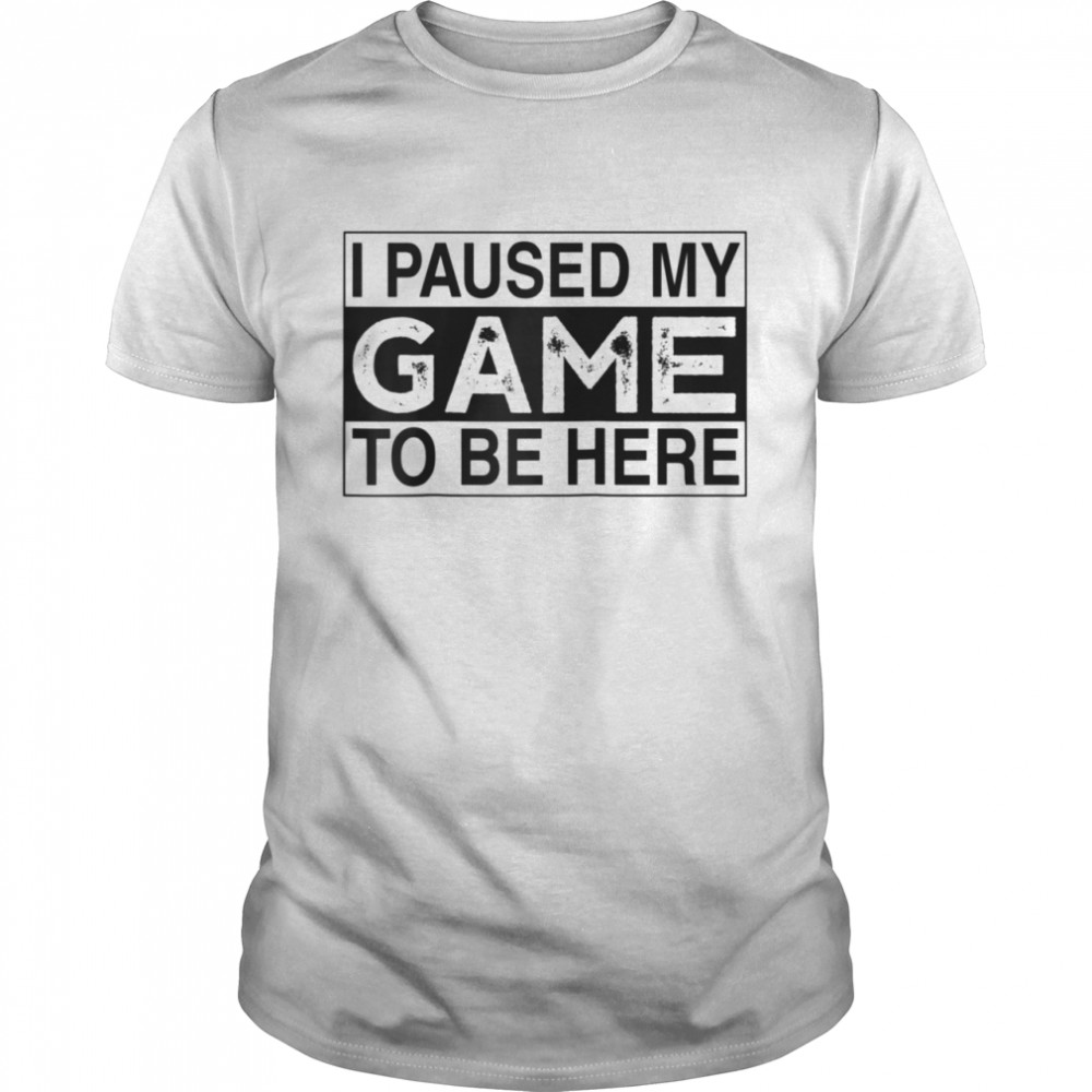 I Paused My Game to Be Here shirt