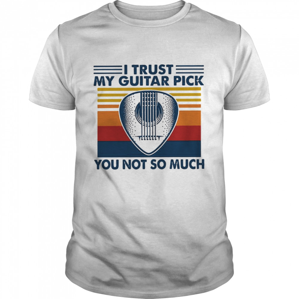 I Trust My Guitar Pick You Not So Much shirt