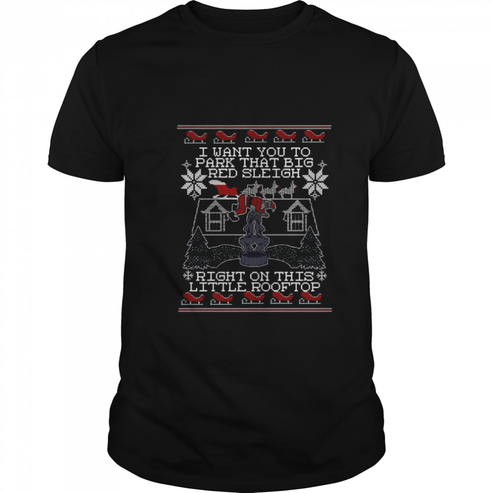 I Want You To Park That Big Red Sleigh Right On This Little Rooftop Ugly Christmas shirt