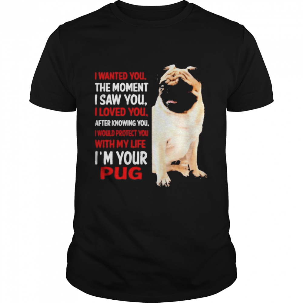 I Wanted You The Moment I Saw You I Loved You After Knowing You I’m Your Pug shirt