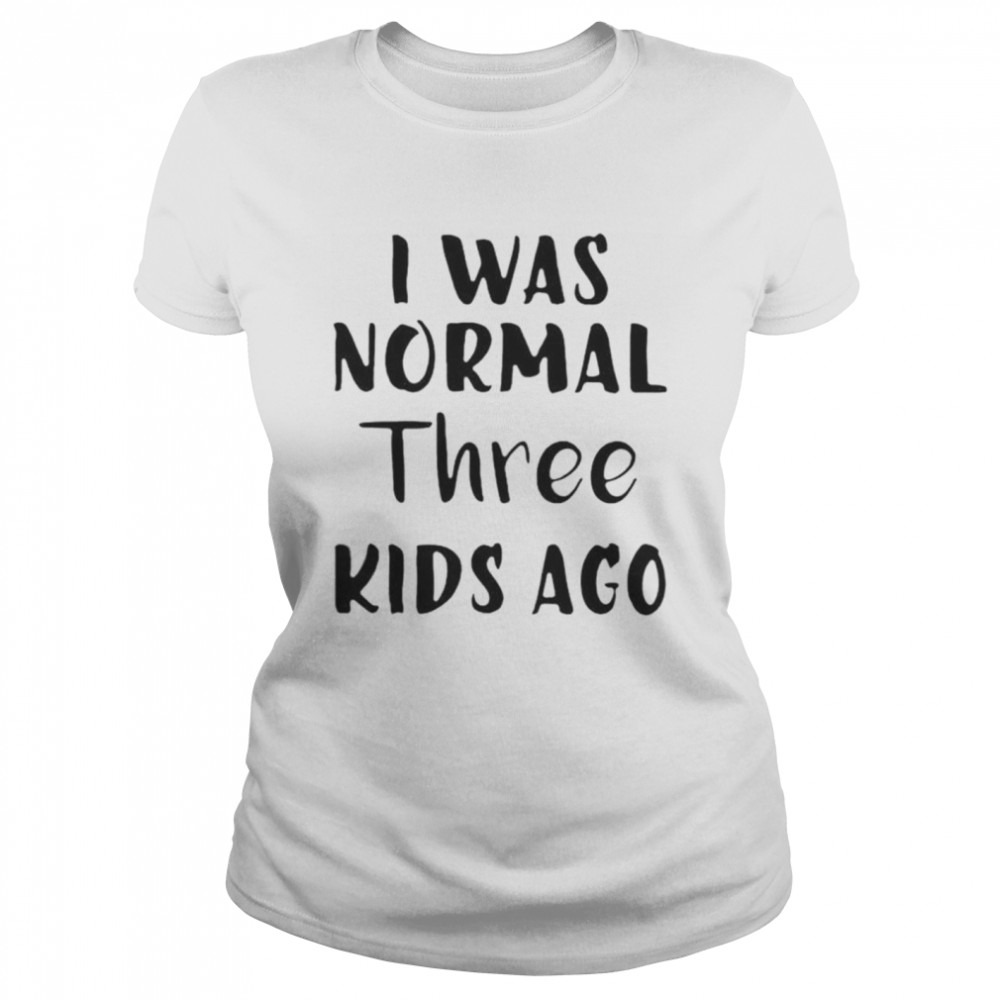 I Was Normal Three Kids Ago  Classic Women's T-shirt