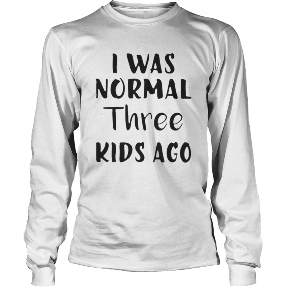 I Was Normal Three Kids Ago  Long Sleeved T-shirt