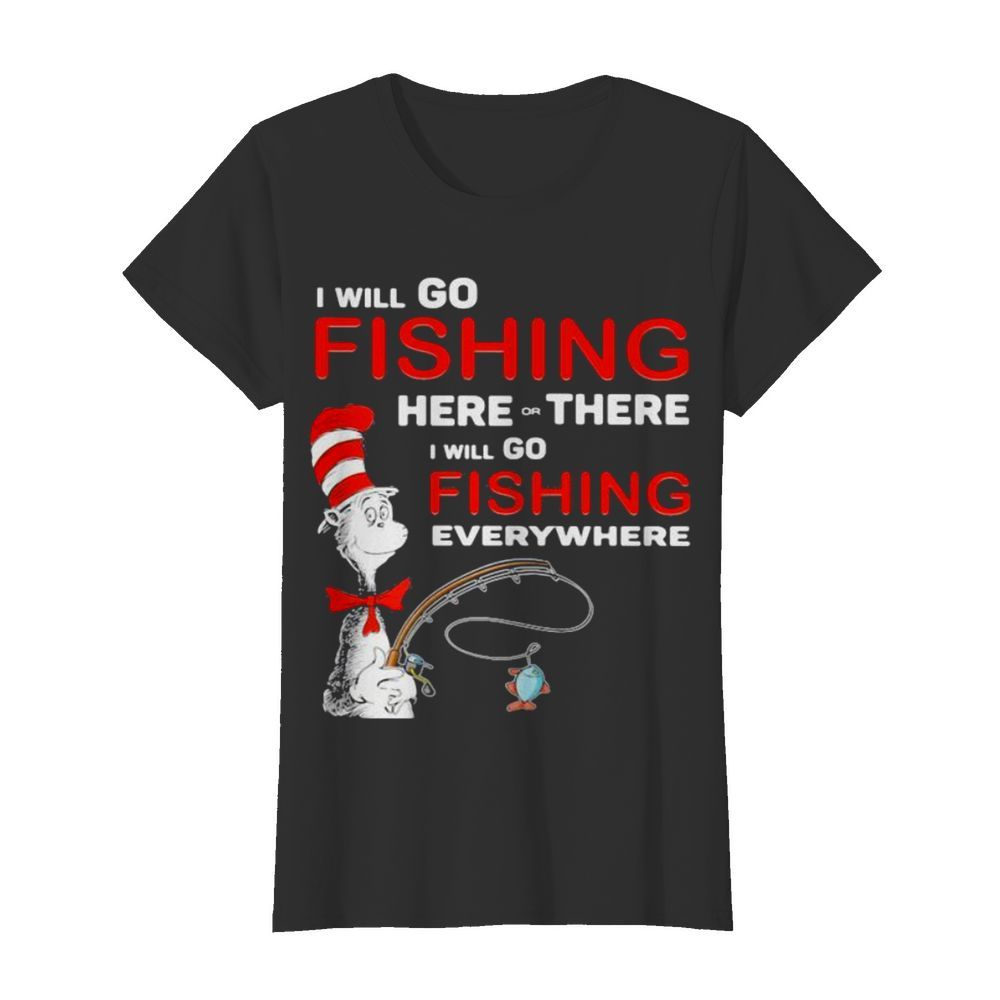 I Will Go Fishing Here Or There I Will Go Fishing Everywhere  Classic Women's T-shirt