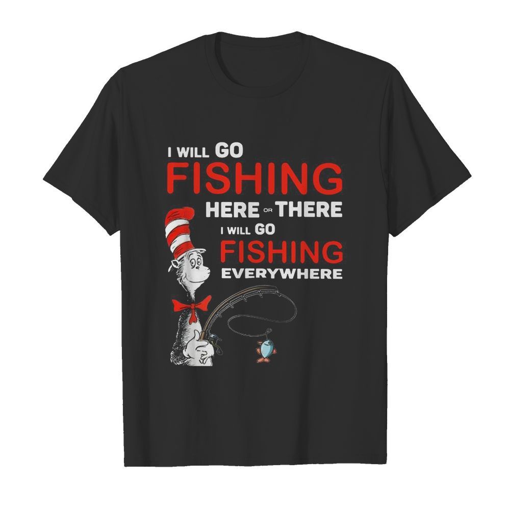 I Will Go Fishing Here Or There I Will Go Fishing Everywhere shirt