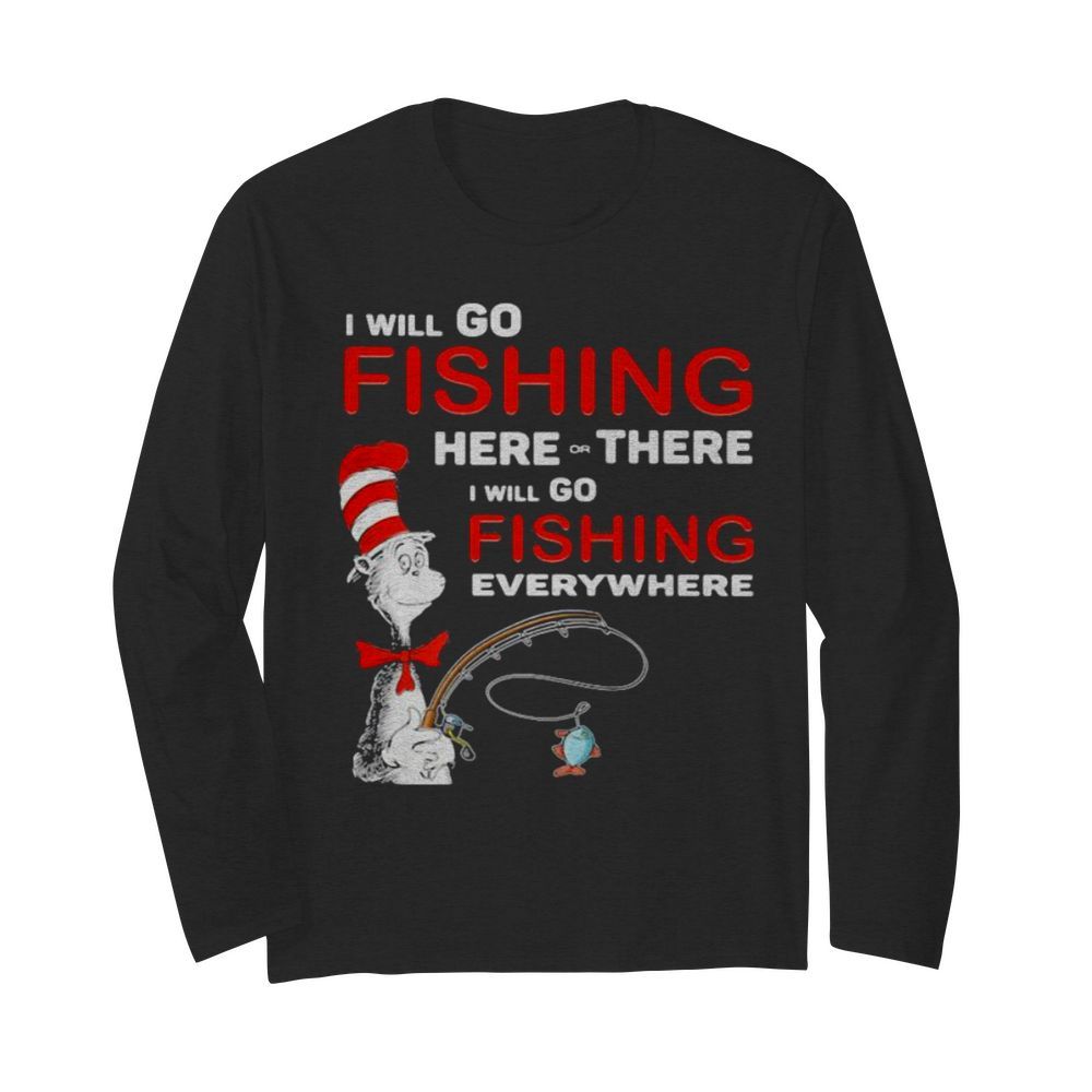 I Will Go Fishing Here Or There I Will Go Fishing Everywhere  Long Sleeved T-shirt 