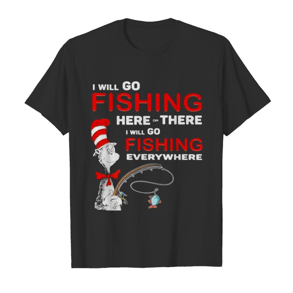 I Will Go Fishing Here Or There I Will Go Fishing Everywhere shirt