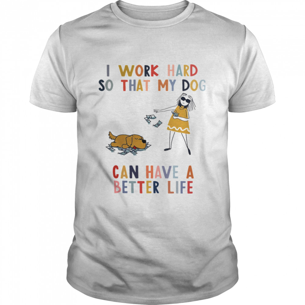 I Work Hard So That My Dog Can Have A Better Life shirt