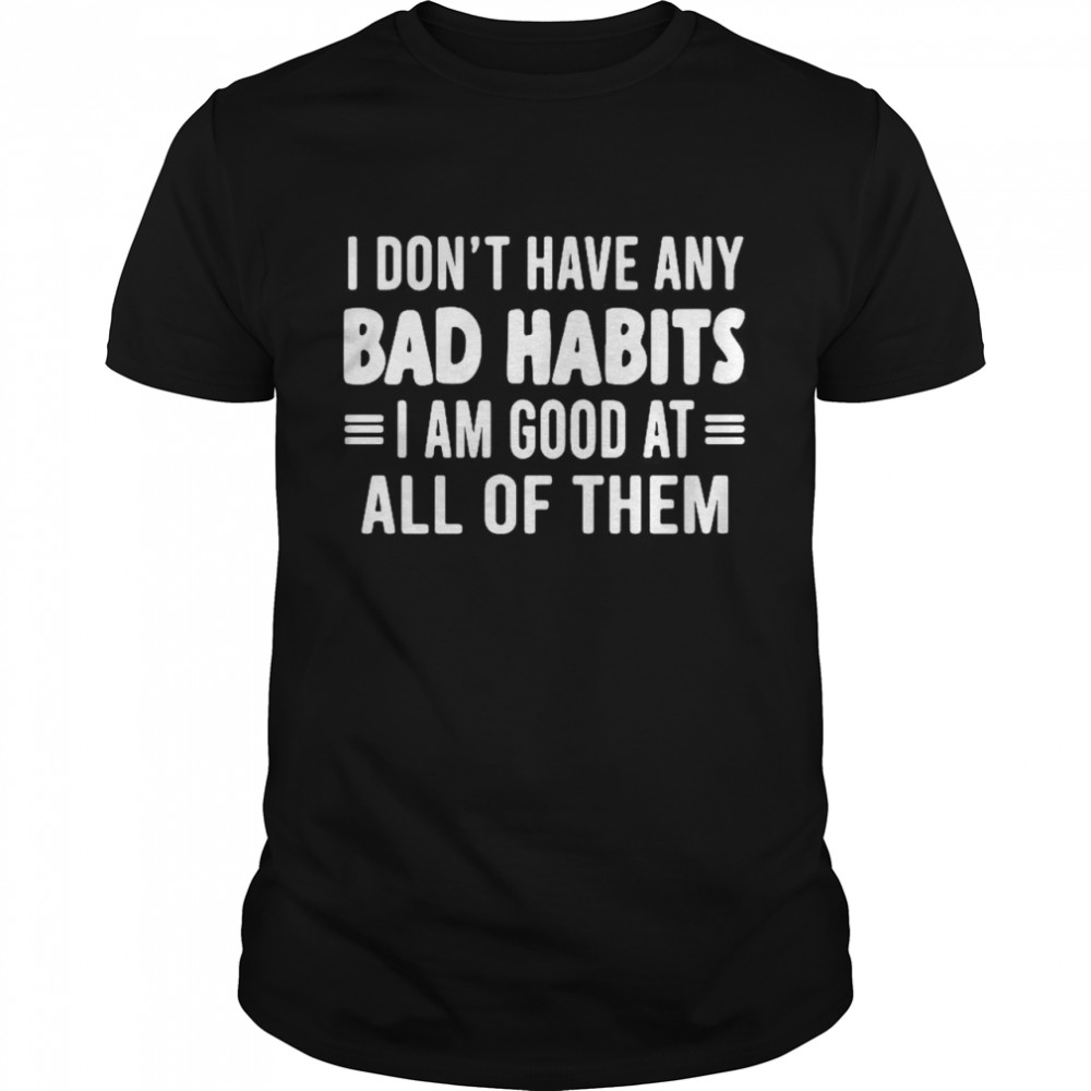 I dont have any bad habits I am good at all of them shirt