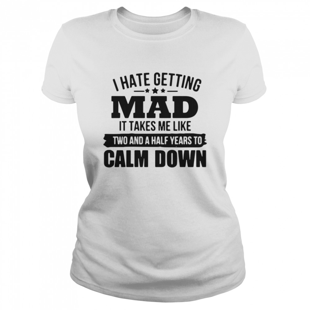 I hate getting mad it takes Me like two and a half years to calm down  Classic Women's T-shirt