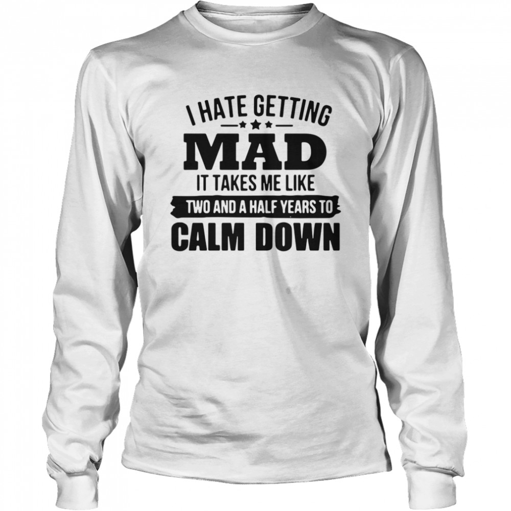 I hate getting mad it takes Me like two and a half years to calm down  Long Sleeved T-shirt