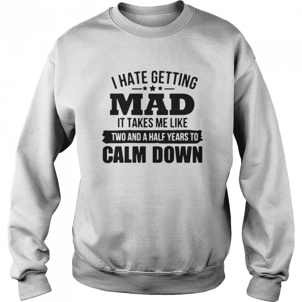 I hate getting mad it takes Me like two and a half years to calm down  Unisex Sweatshirt