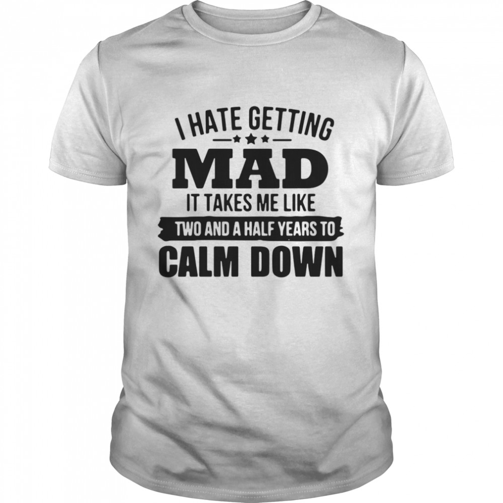 I hate getting mad it takes Me like two and a half years to calm down shirt