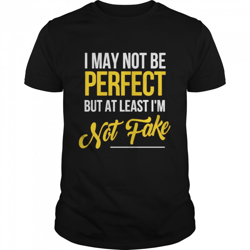 I may not be perfect but atleast im not fake shirt