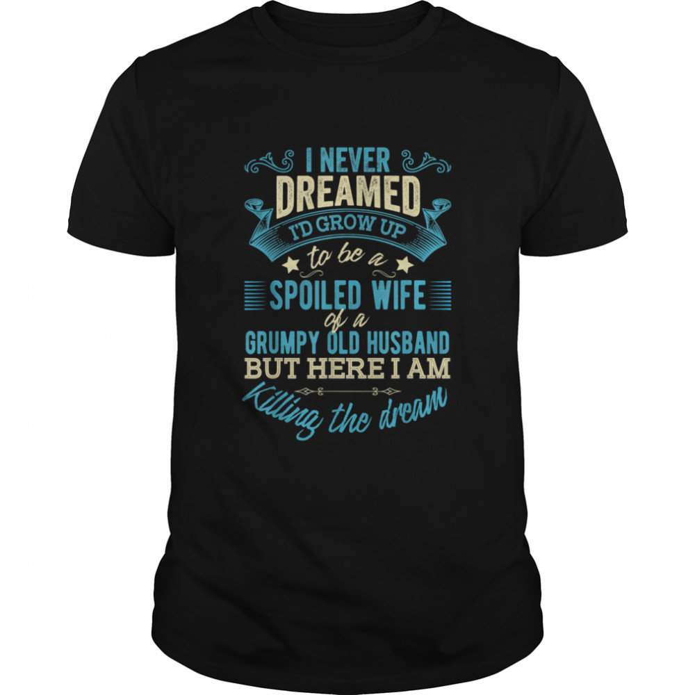 I never dreamed to be a spoiled wife of a grumpy old husband shirt