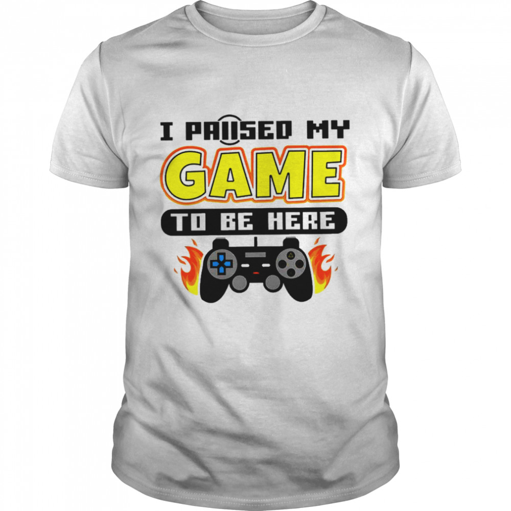 I paused my game to be here shirt