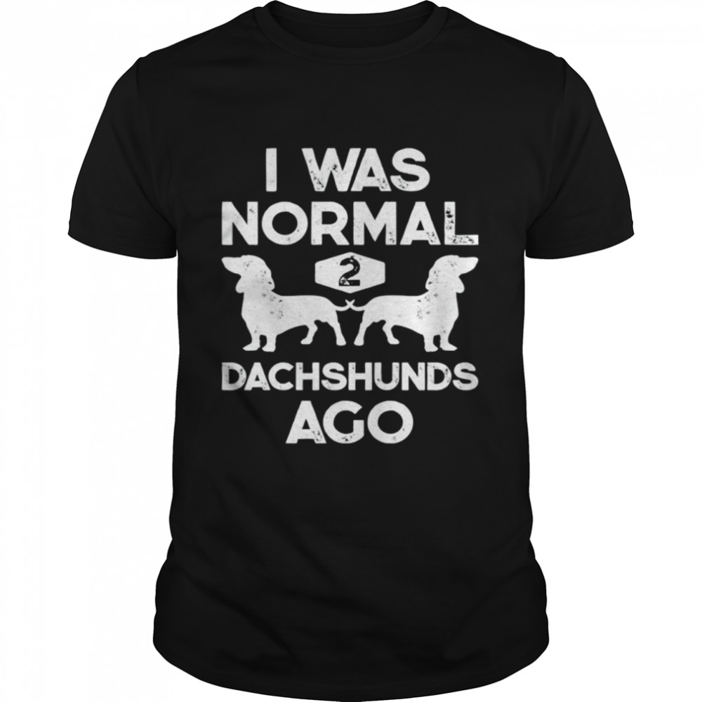 I was normal 2 dachshunds ago shirt