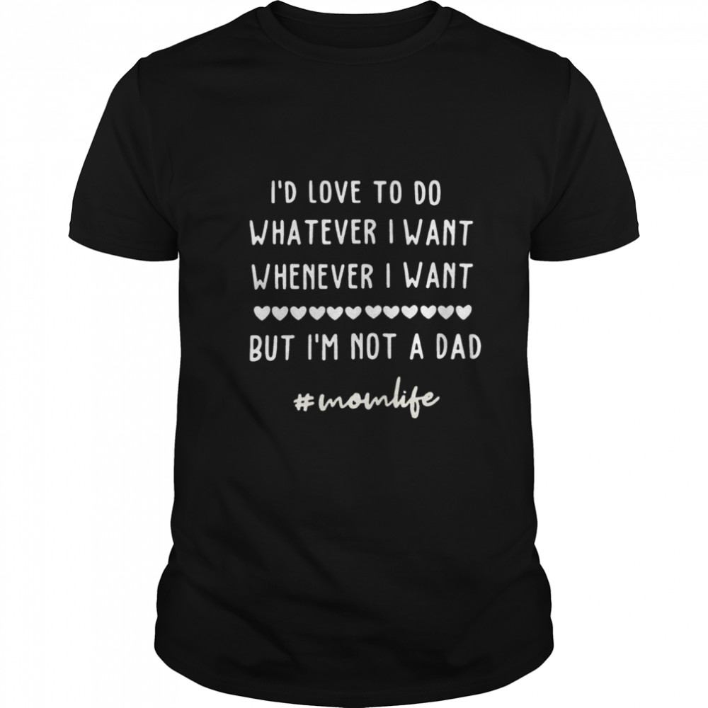 Id Love To Do Whatever I Want Whenever I Want But Im Not A Dad #momlife shirt