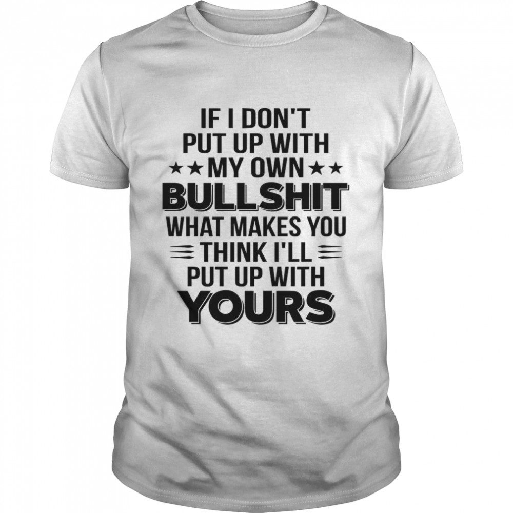 If I Dont Put Up With My Own Bullshit What Makes You Think shirt