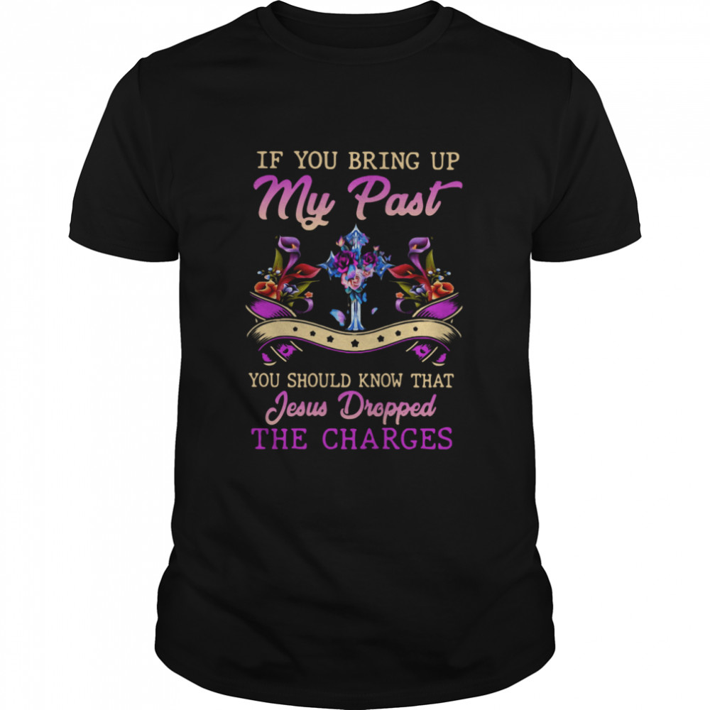 If You Bring Up My Past You Should Know That Jesus Dropped The Charges shirt