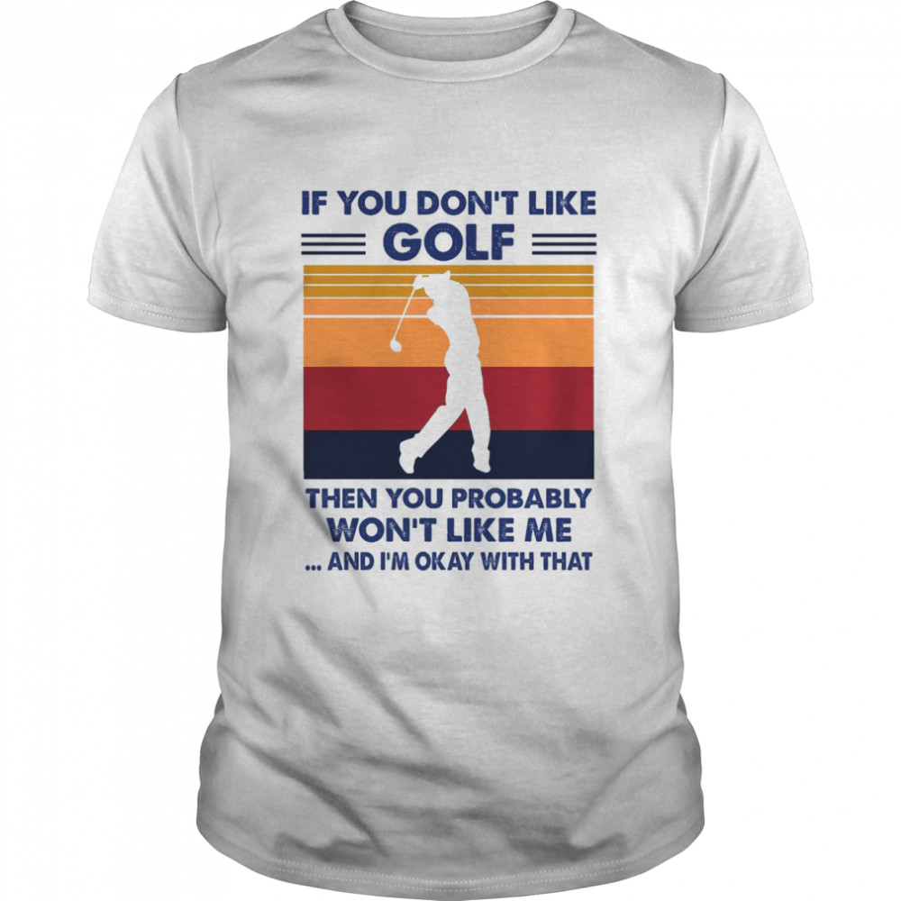 If You Dont Like Golf Then You Probably Wont Like Me And Im Okay With That shirt