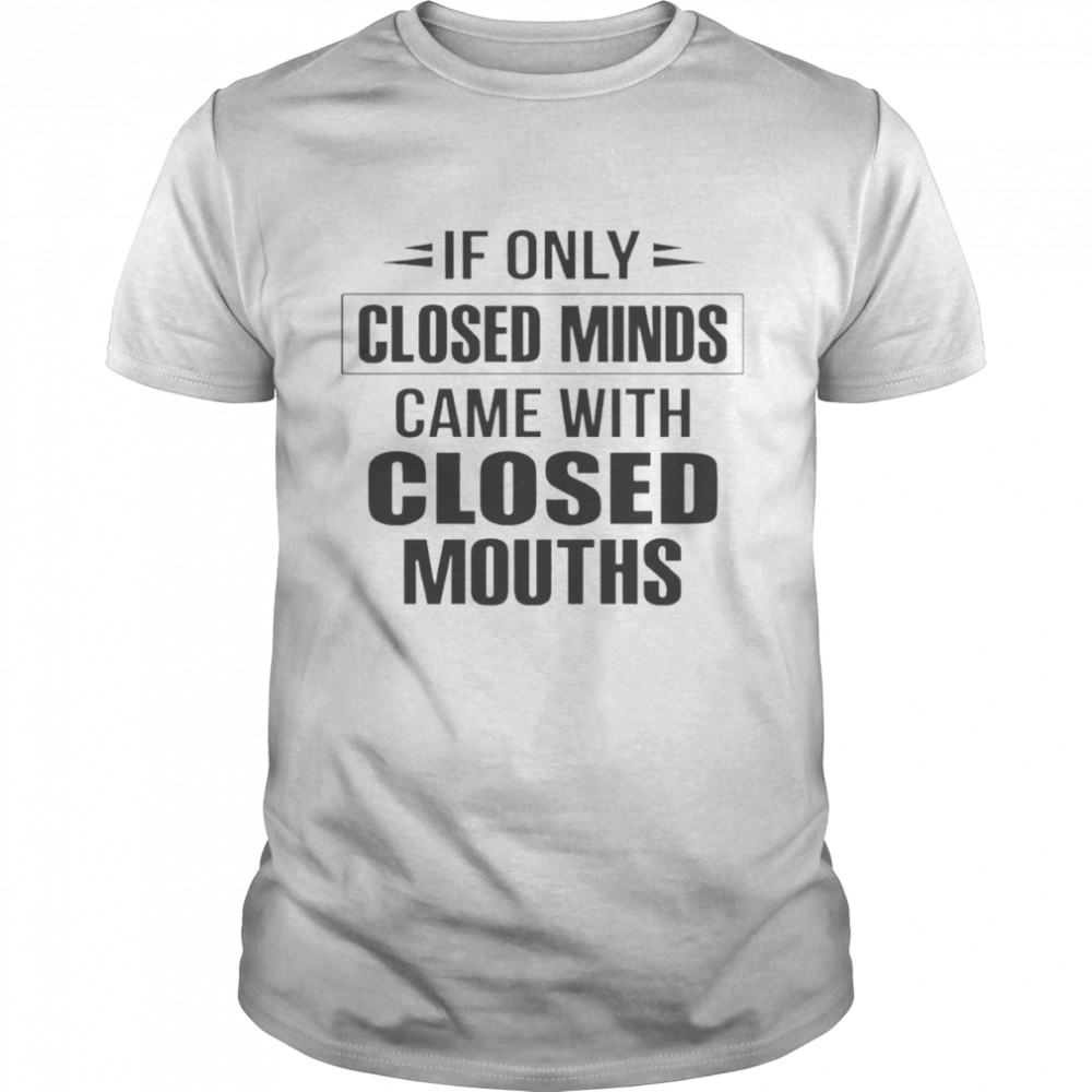 If only closed minds came with closed mouths shirt