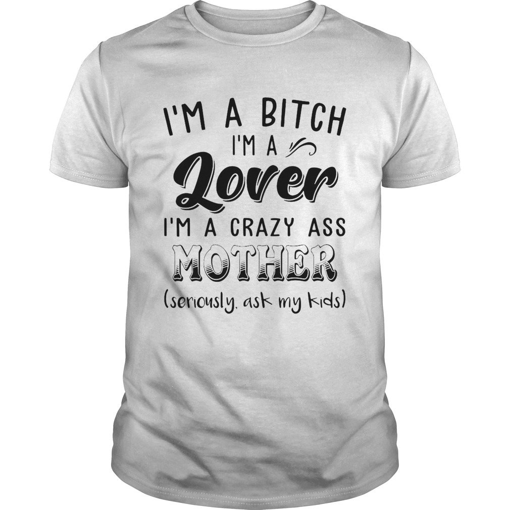 Im A Bitch Im A Lover Im A Crazy Ass Mother shirt