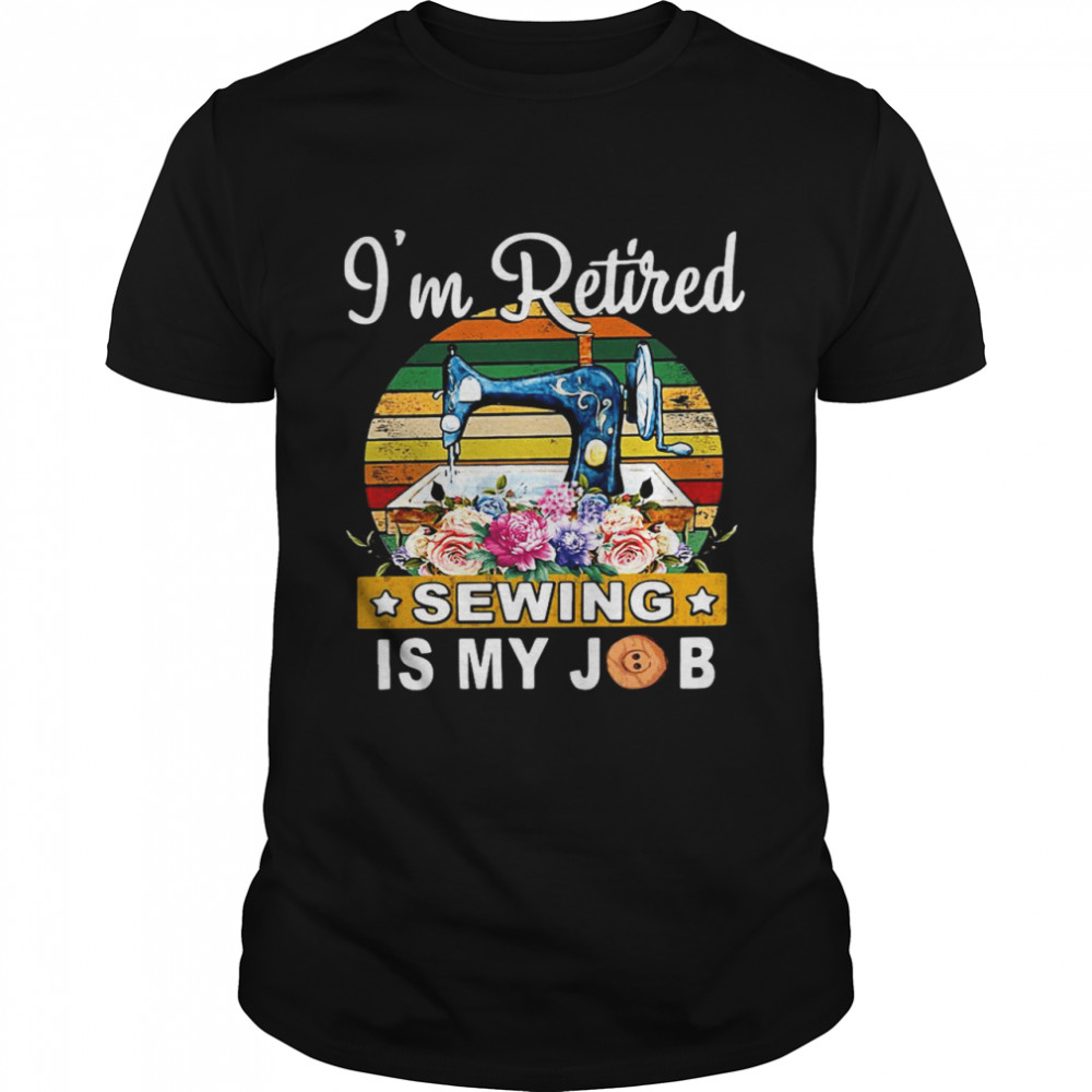 Im Retired Sewing Is My Job shirt