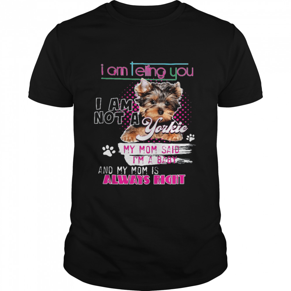 Im Telling You Im Not A Yorkie My Mom Said Im A Baby And Mom Is Always Right shirt