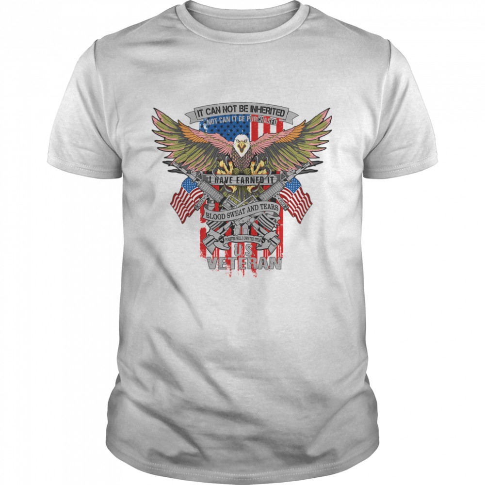 It Can Not Be Inierited Not Can It Be Purchased I Have Earned It Blood Sweat And Tears Veterans Day Eagle Veteran Emblem shirt