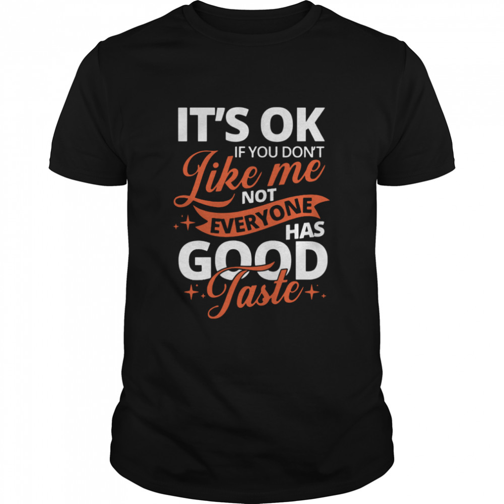 It’s Ok If You Don’t Like Me Not Everyone Has Good Taste shirt