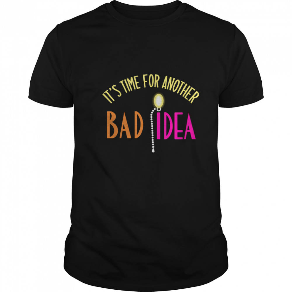 Its Time For Another Bad Idea shirt