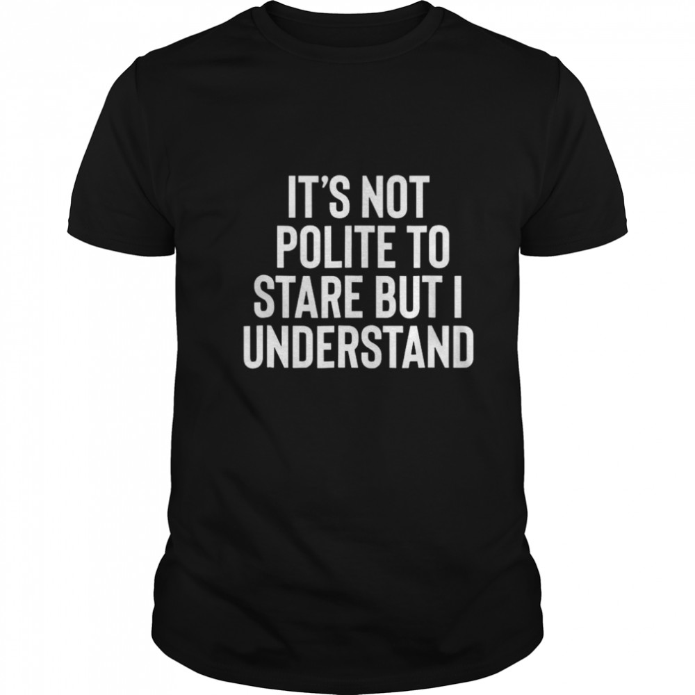 It’s Not Polite To Stare But I Understand shirt