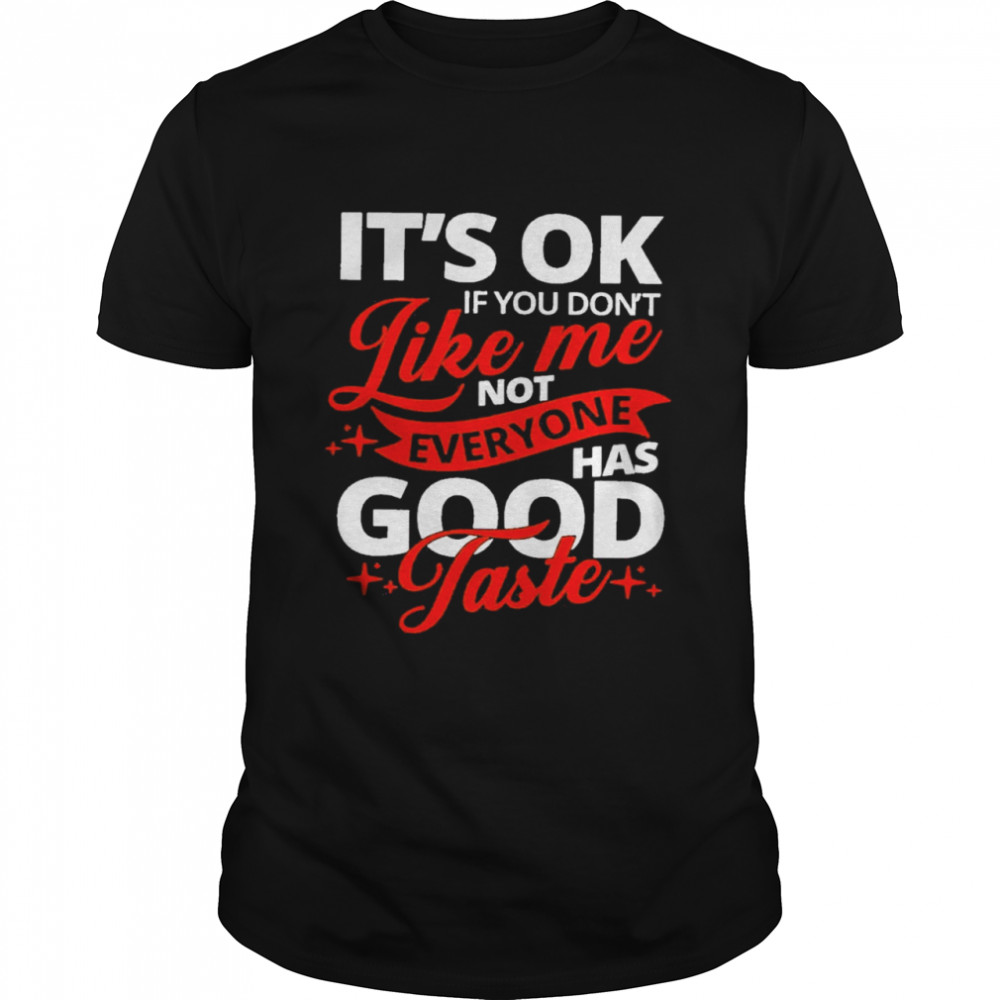 It’s ok if you don’t like me not everyone has good taste shirt