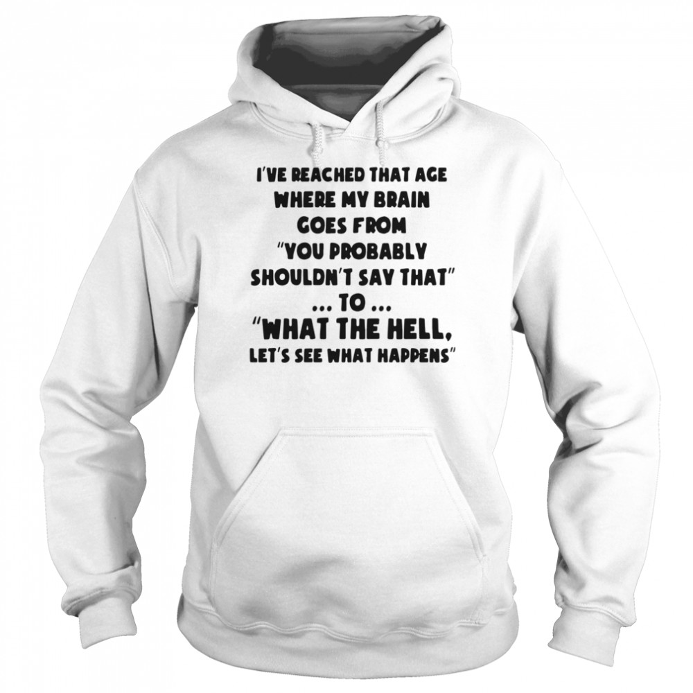 Ive reached that age where my brain goes from you probably shouldnt say that  Unisex Hoodie