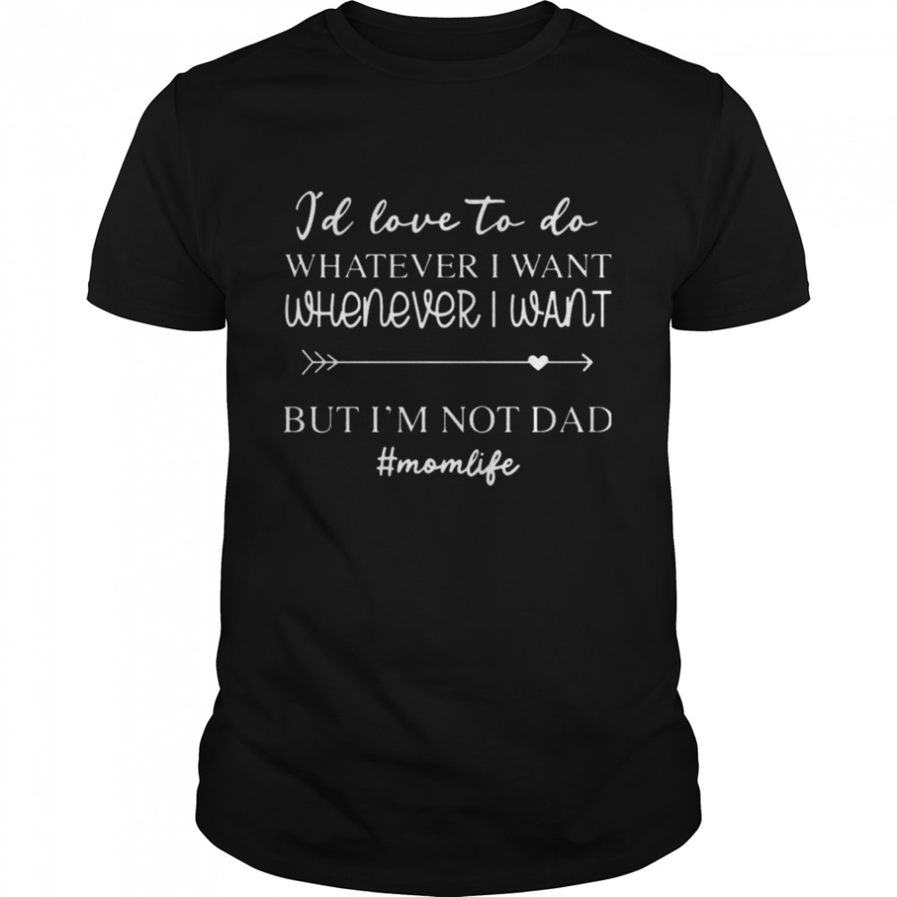 I’d Love To Do Whatever I Want But I’m Not A Dad shirt