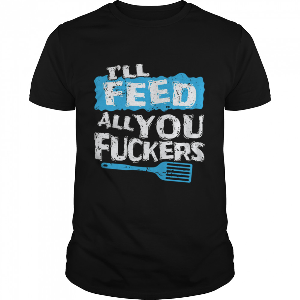 I’ll Feed All You Fuckers Kitchen And Cooking shirt