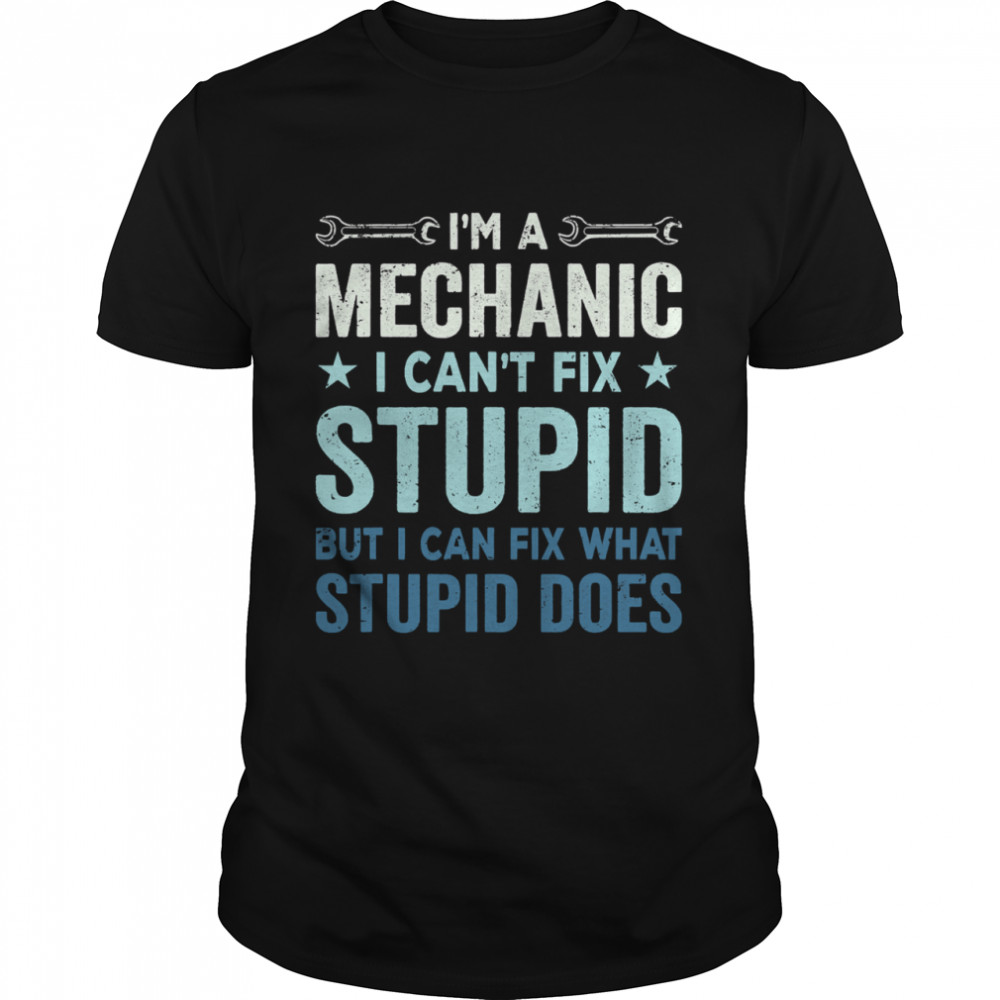 I’m A Mechanic I Can’t Fix Stupid But I Can Fix What Stupid Does shirt