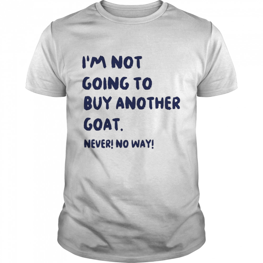 I’m Not Going To Buy Another Goat Never No Way shirt