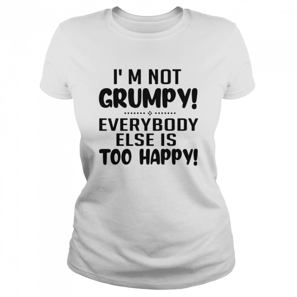 I’m Not Grumpy Everybody Else Is Too Happy  Classic Women's T-shirt