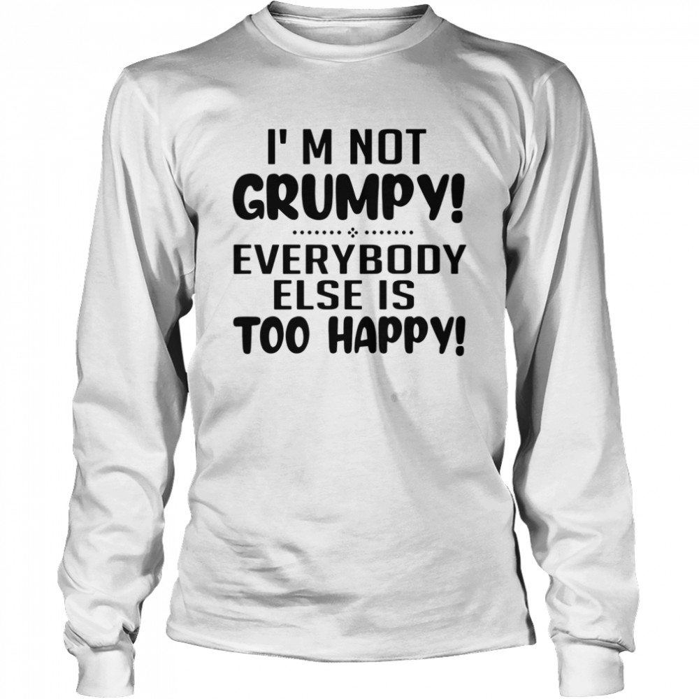 I’m Not Grumpy Everybody Else Is Too Happy  Long Sleeved T-shirt